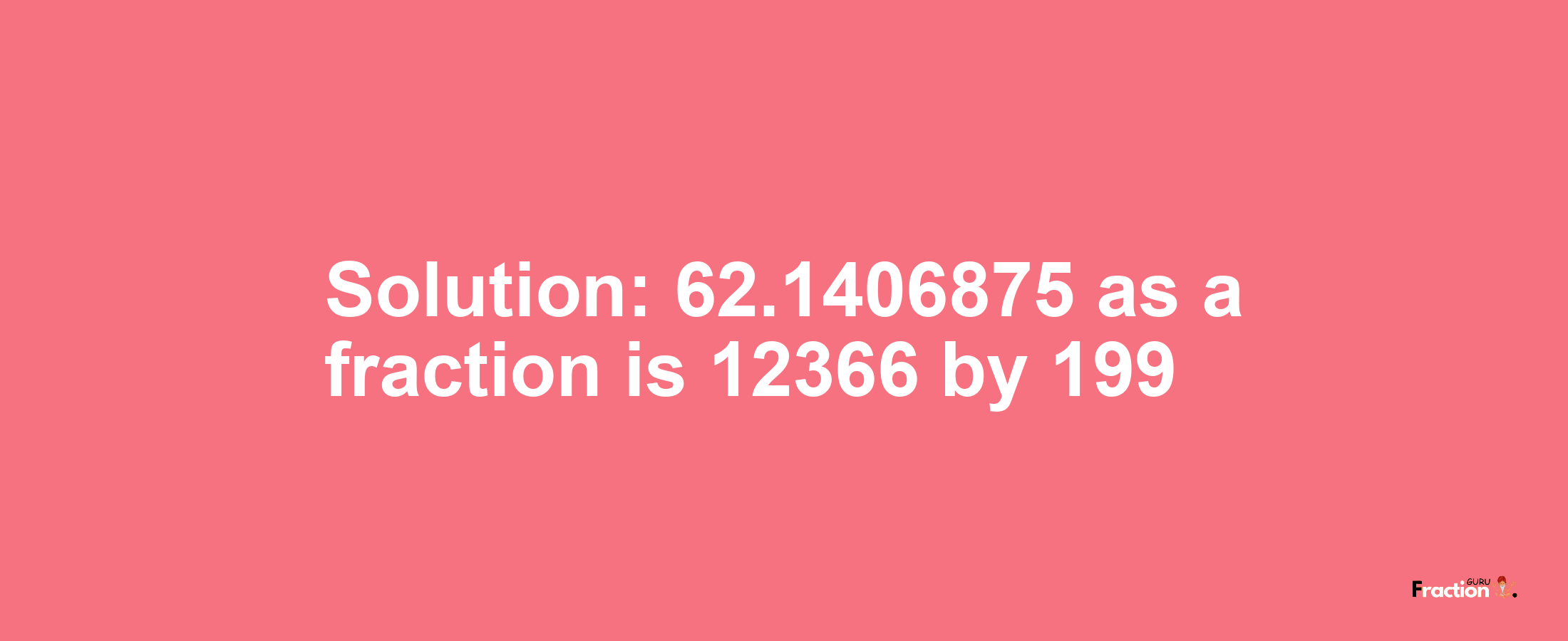 Solution:62.1406875 as a fraction is 12366/199